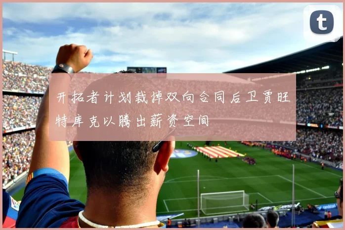 开拓者计划裁掉双向合同后卫贾旺特库克以腾出薪资空间