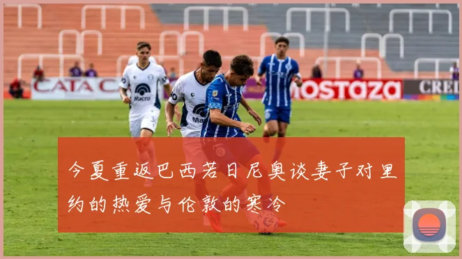 今夏重返巴西若日尼奥谈妻子对里约的热爱与伦敦的寒冷