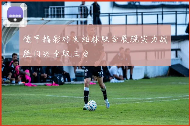 德甲精彩对决柏林联合展现实力战胜门兴全取三分