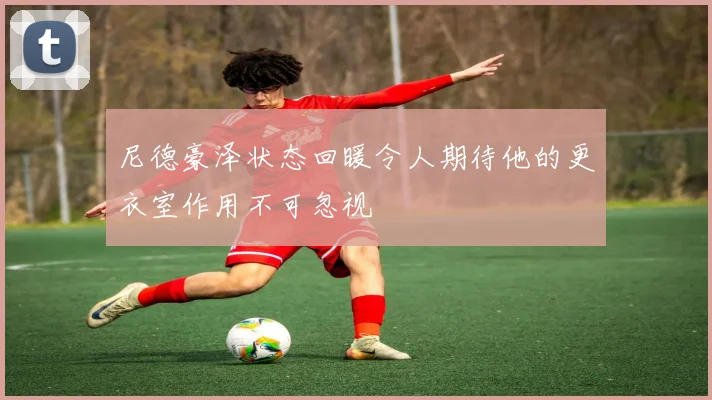 尼德豪泽状态回暖令人期待他的更衣室作用不可忽视