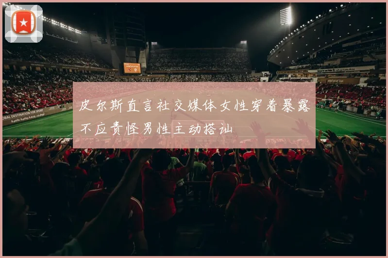 皮尔斯直言社交媒体女性穿着暴露不应责怪男性主动搭讪
