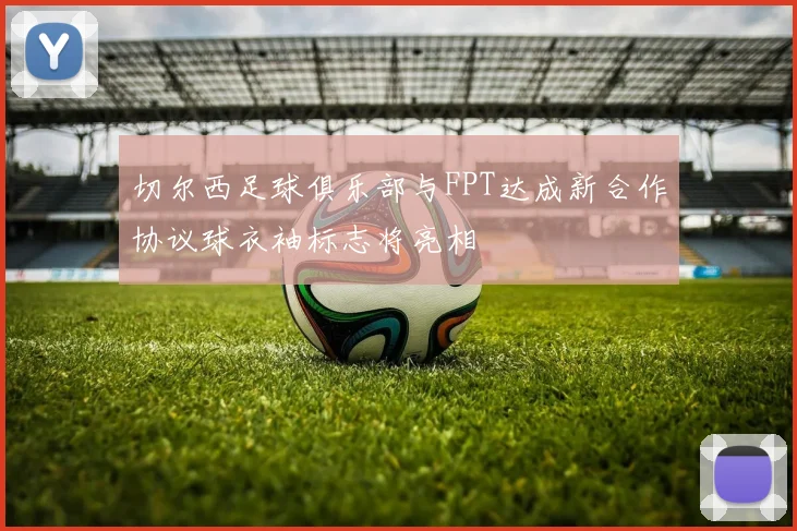 切尔西足球俱乐部与FPT达成新合作协议球衣袖标志将亮相