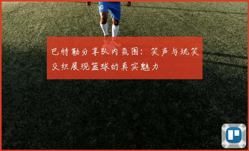 巴特勒分享队内氛围：笑声与玩笑交织展现篮球的真实魅力