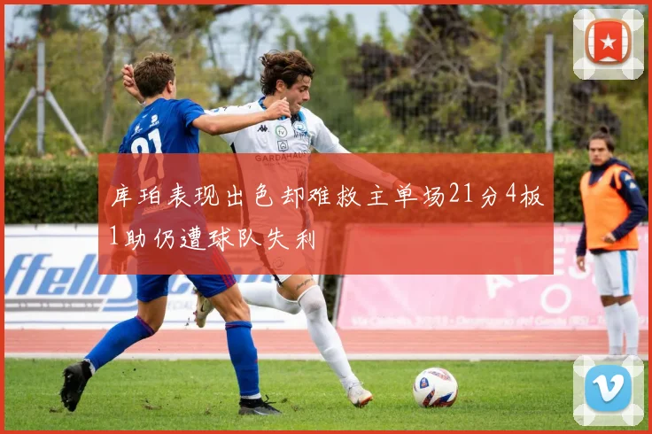 库珀表现出色却难救主单场21分4板1助仍遭球队失利