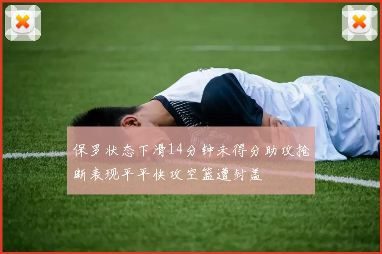 保罗状态下滑14分钟未得分助攻抢断表现平平快攻空篮遭封盖