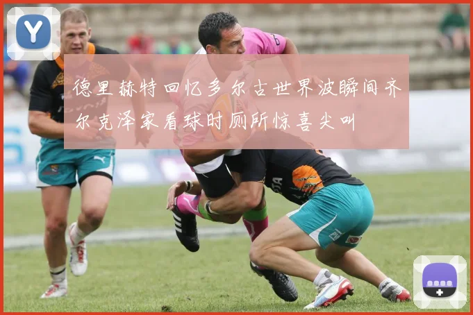 德里赫特回忆多尔古世界波瞬间齐尔克泽家看球时厕所惊喜尖叫