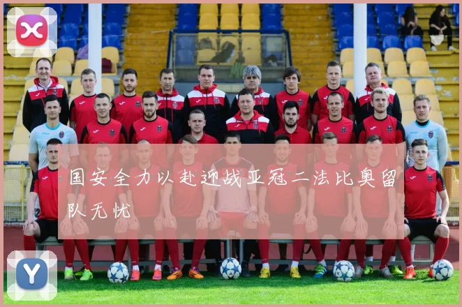 国安全力以赴迎战亚冠二法比奥留队无忧