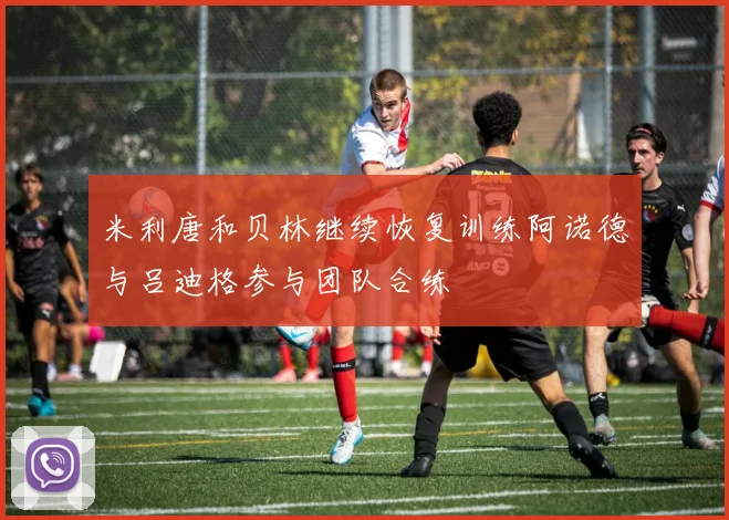 米利唐和贝林继续恢复训练阿诺德与吕迪格参与团队合练