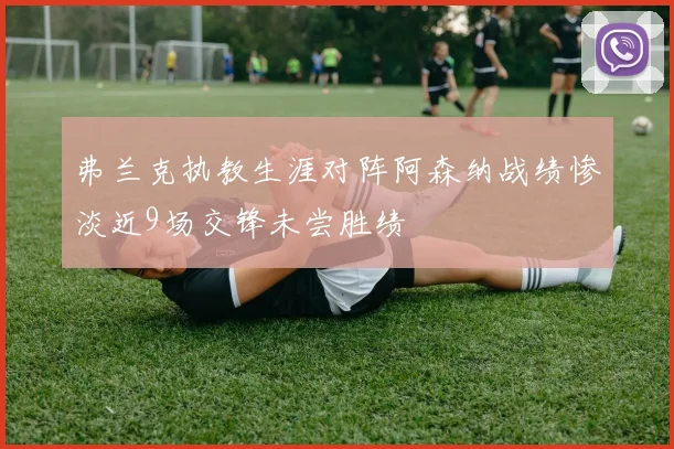 弗兰克执教生涯对阵阿森纳战绩惨淡近9场交锋未尝胜绩