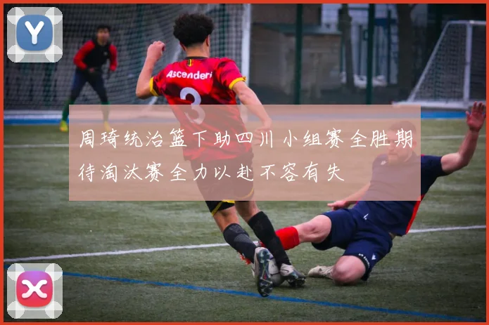 周琦统治篮下助四川小组赛全胜期待淘汰赛全力以赴不容有失