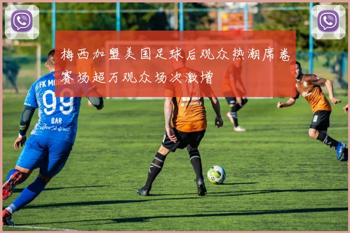 梅西加盟美国足球后观众热潮席卷赛场超万观众场次激增