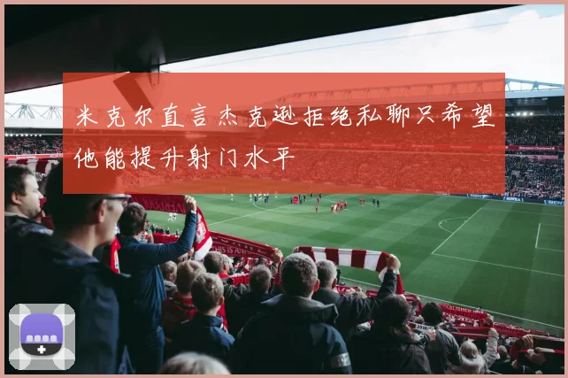 米克尔直言杰克逊拒绝私聊只希望他能提升射门水平
