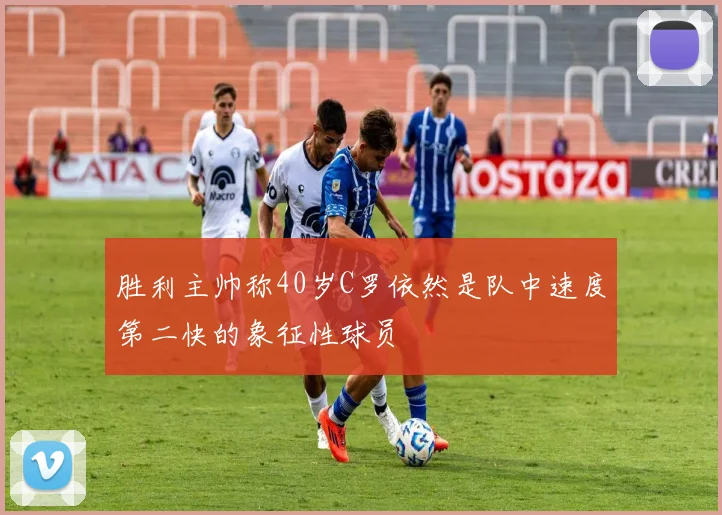 胜利主帅称40岁C罗依然是队中速度第二快的象征性球员