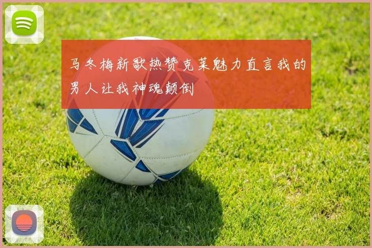 马冬梅新歌热赞克莱魅力直言我的男人让我神魂颠倒