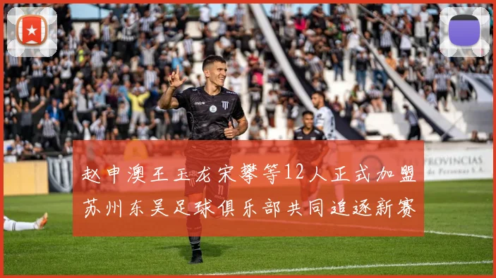 赵申澳王玉龙宋攀等12人正式加盟苏州东吴足球俱乐部共同追逐新赛季目标