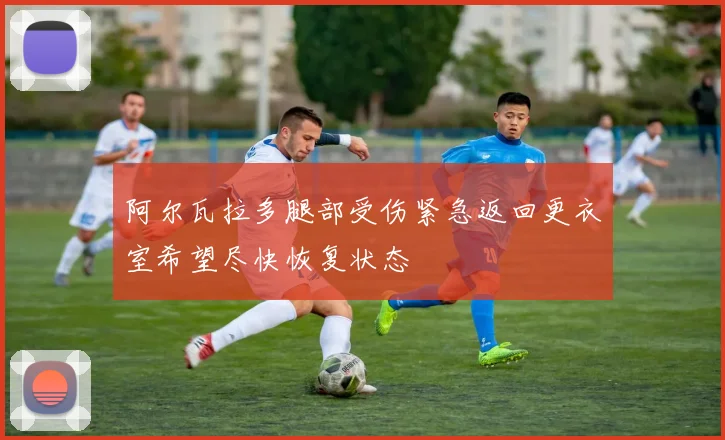 阿尔瓦拉多腿部受伤紧急返回更衣室希望尽快恢复状态