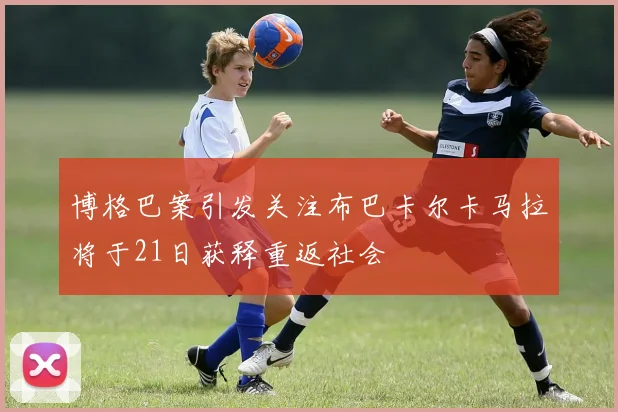 博格巴案引发关注布巴卡尔卡马拉将于21日获释重返社会