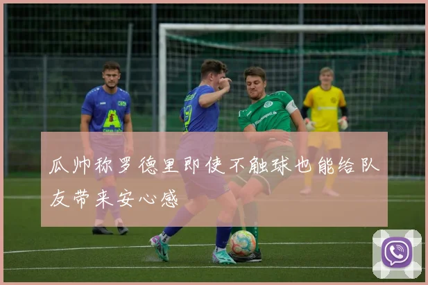 瓜帅称罗德里即使不触球也能给队友带来安心感