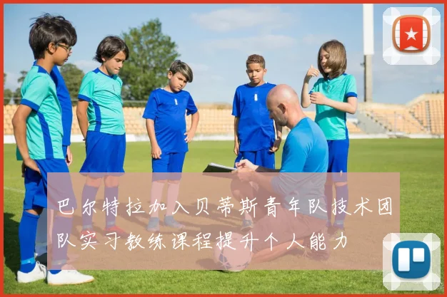 巴尔特拉加入贝蒂斯青年队技术团队实习教练课程提升个人能力