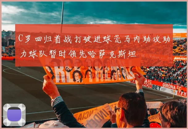 C罗回归首战打破进球荒马内助攻助力球队暂时领先哈萨克斯坦