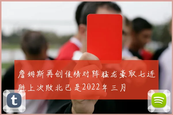 詹姆斯再创佳绩对阵猛龙豪取七连胜上次败北已是2022年三月