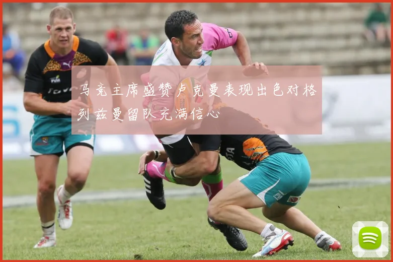 马竞主席盛赞卢克曼表现出色对格列兹曼留队充满信心