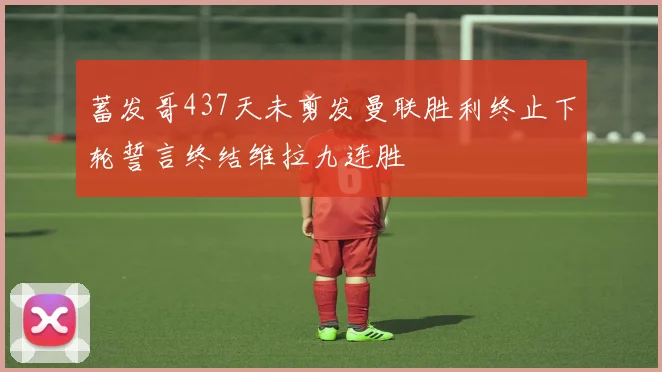 蓄发哥437天未剪发曼联胜利终止下轮誓言终结维拉九连胜