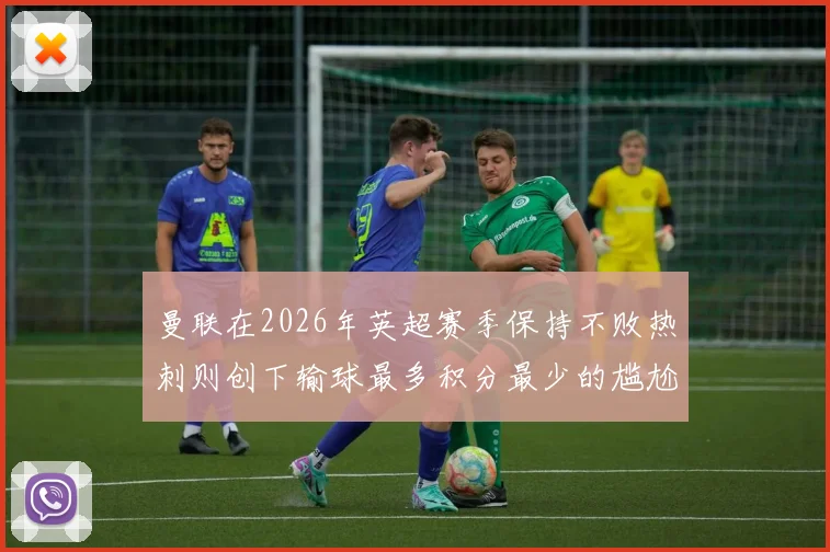 曼联在2026年英超赛季保持不败热刺则创下输球最多积分最少的尴尬纪录