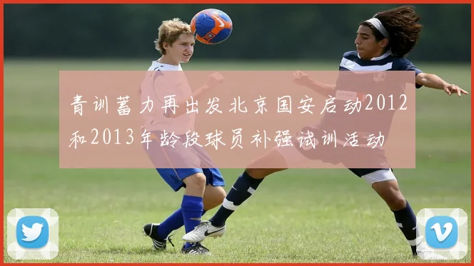 青训蓄力再出发北京国安启动2012和2013年龄段球员补强试训活动