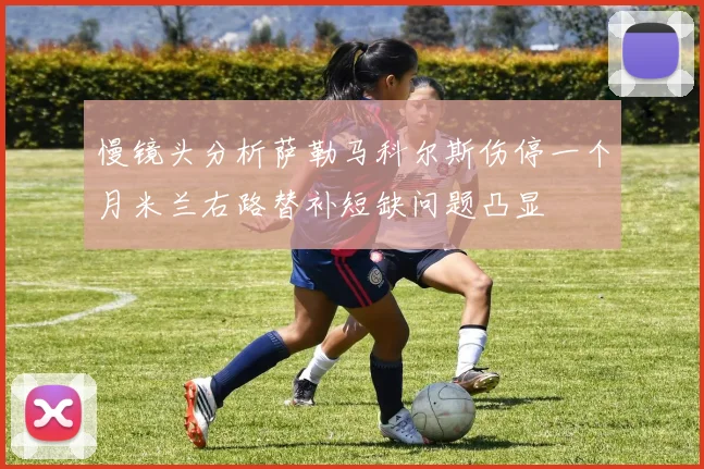 慢镜头分析萨勒马科尔斯伤停一个月米兰右路替补短缺问题凸显