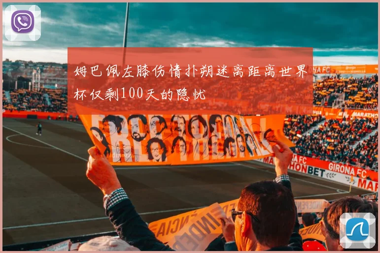 姆巴佩左膝伤情扑朔迷离距离世界杯仅剩100天的隐忧
