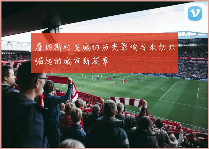 詹姆斯对克城的历史影响与米切尔崛起的城市新篇章