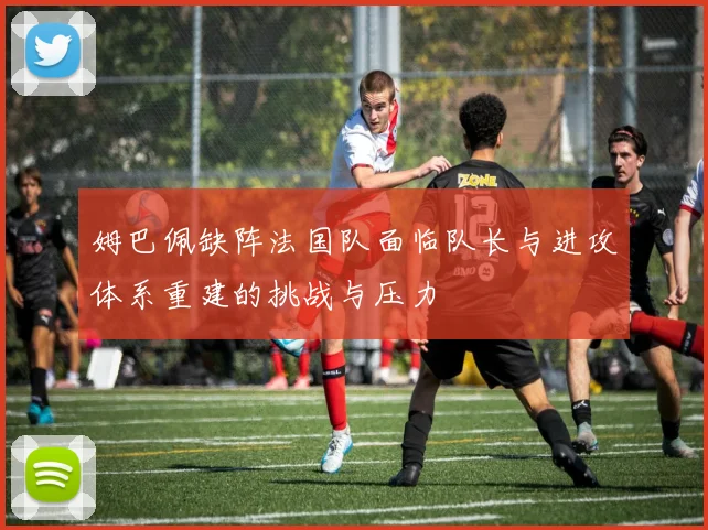 姆巴佩缺阵法国队面临队长与进攻体系重建的挑战与压力