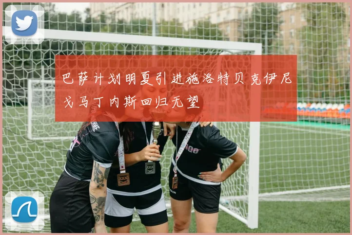 巴萨计划明夏引进施洛特贝克伊尼戈马丁内斯回归无望