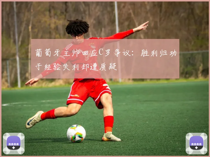 葡萄牙主帅回应C罗争议:胜利归功于经验失利却遭质疑