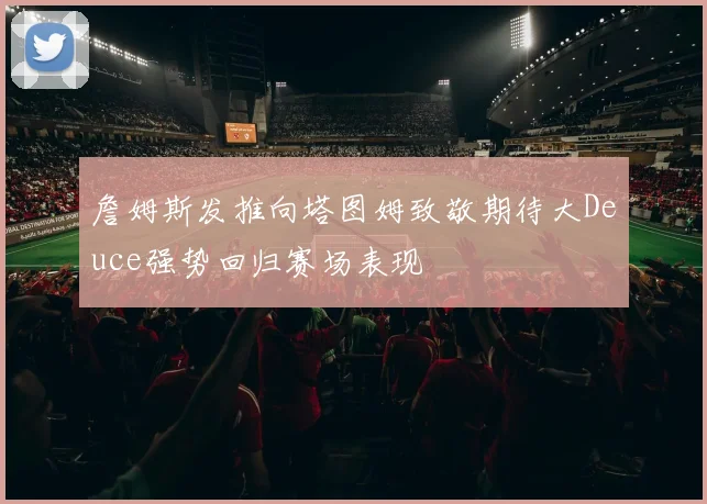 詹姆斯发推向塔图姆致敬期待大Deuce强势回归赛场表现