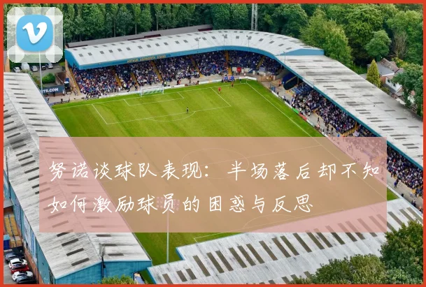 努诺谈球队表现：半场落后却不知如何激励球员的困惑与反思