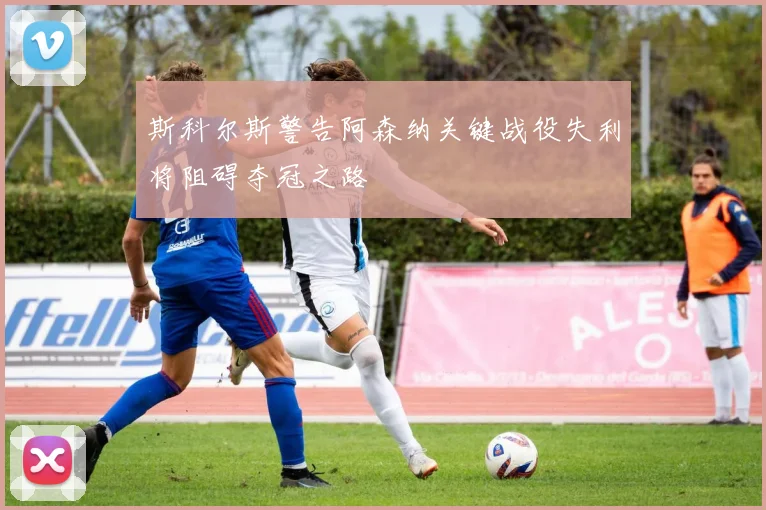 斯科尔斯警告阿森纳关键战役失利将阻碍夺冠之路