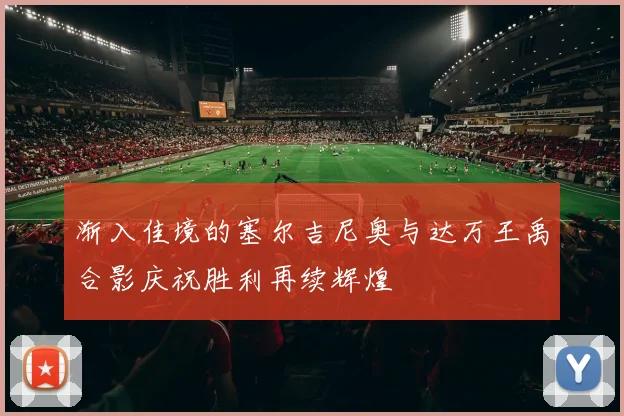 渐入佳境的塞尔吉尼奥与达万王禹合影庆祝胜利再续辉煌