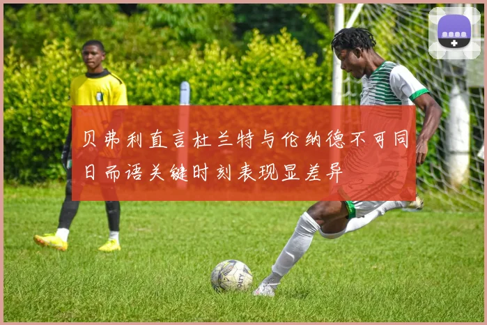 贝弗利直言杜兰特与伦纳德不可同日而语关键时刻表现显差异