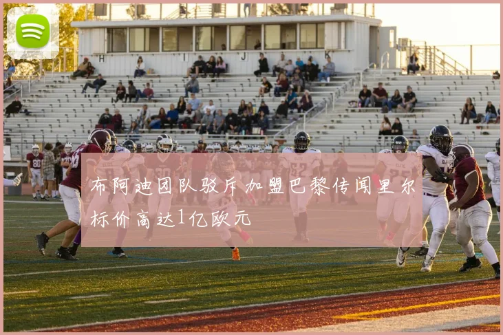 布阿迪团队驳斥加盟巴黎传闻里尔标价高达1亿欧元