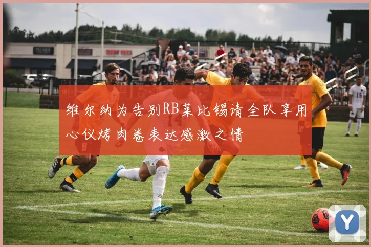 维尔纳为告别RB莱比锡请全队享用心仪烤肉卷表达感激之情