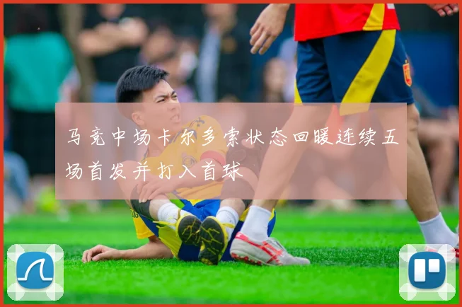 马竞中场卡尔多索状态回暖连续五场首发并打入首球