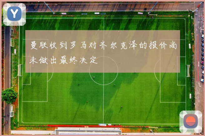 曼联收到罗马对齐尔克泽的报价尚未做出最终决定