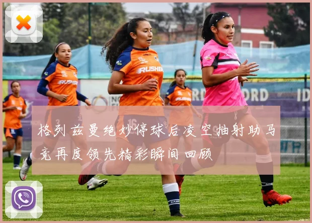 格列兹曼绝妙停球后凌空抽射助马竞再度领先精彩瞬间回顾