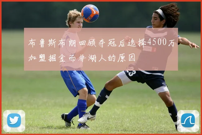 布鲁斯布朗回顾夺冠后选择4500万加盟掘金而非湖人的原因