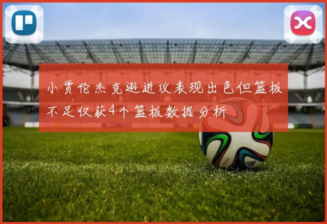 小贾伦杰克逊进攻表现出色但篮板不足仅获4个篮板数据分析