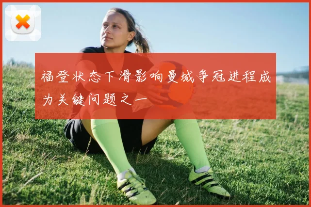 福登状态下滑影响曼城争冠进程成为关键问题之一