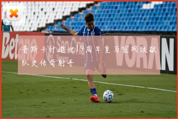普斯卡什逝世19周年皇马官网致敬队史传奇射手