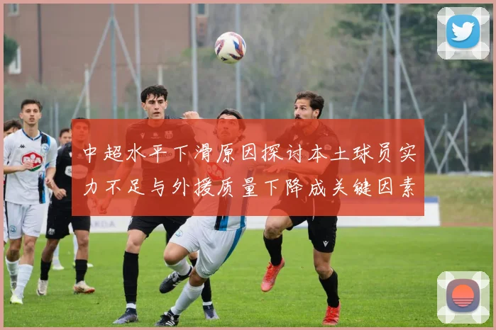 中超水平下滑原因探讨本土球员实力不足与外援质量下降成关键因素